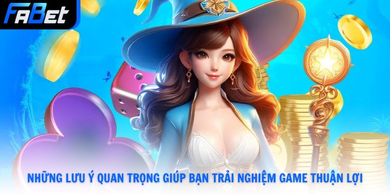 Những lưu ý quan trọng giúp bạn trải nghiệm game thuận lợi